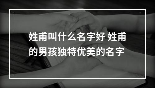 姓甫叫什么名字好 姓甫的男孩独特优美的名字
