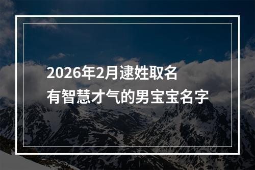 2026年2月逮姓取名有智慧才气的男宝宝名字