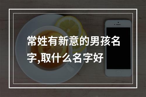 常姓有新意的男孩名字,取什么名字好