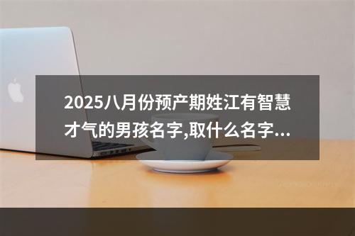2025八月份预产期姓江有智慧才气的男孩名字,取什么名字好(优选)