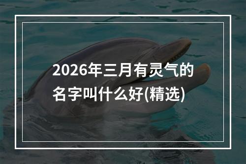 2026年三月有灵气的名字叫什么好(精选)