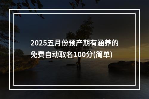 2025五月份预产期有涵养的免费自动取名100分(简单)
