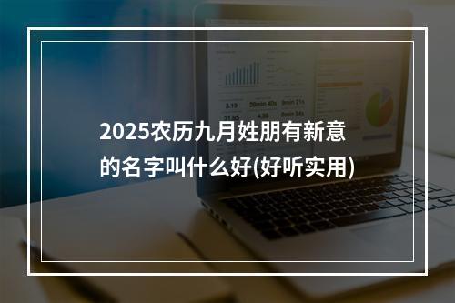 2025农历九月姓朋有新意的名字叫什么好(好听实用)