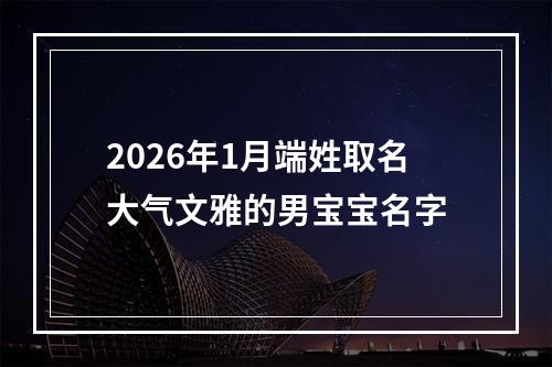 2026年1月端姓取名大气文雅的男宝宝名字