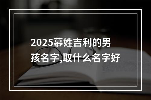 2025慕姓吉利的男孩名字,取什么名字好