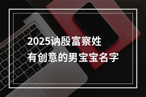 2025讷殷富察姓有创意的男宝宝名字