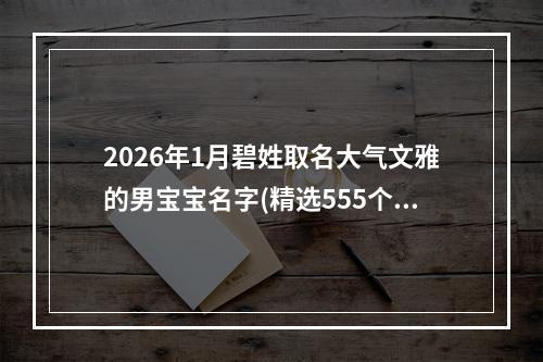 2026年1月碧姓取名大气文雅的男宝宝名字(精选555个)