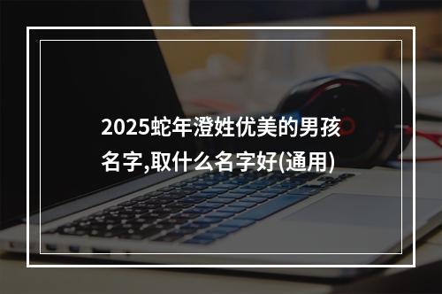 2025蛇年澄姓优美的男孩名字,取什么名字好(通用)