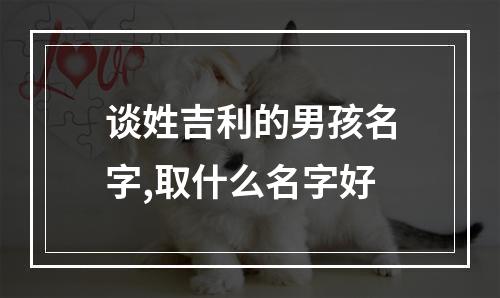 谈姓吉利的男孩名字,取什么名字好