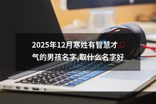 2025年12月寒姓有智慧才气的男孩名字,取什么名字好