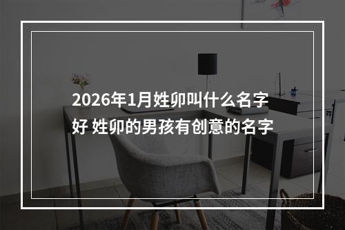 2026年1月姓卯叫什么名字好 姓卯的男孩有创意的名字