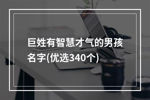 巨姓有智慧才气的男孩名字(优选340个)