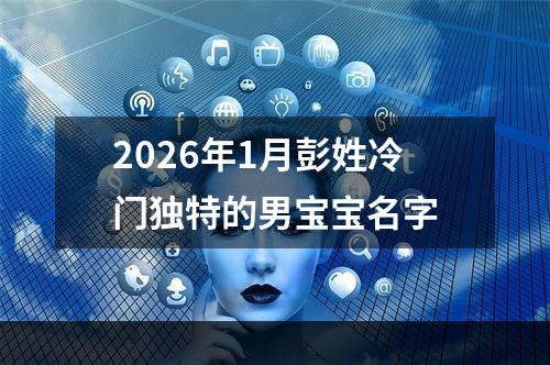 2026年1月彭姓冷门独特的男宝宝名字