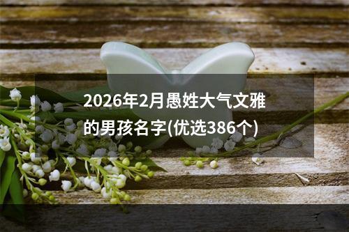 2026年2月愚姓大气文雅的男孩名字(优选386个)