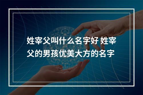 姓宰父叫什么名字好 姓宰父的男孩优美大方的名字