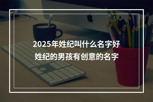 2025年姓纪叫什么名字好 姓纪的男孩有创意的名字
