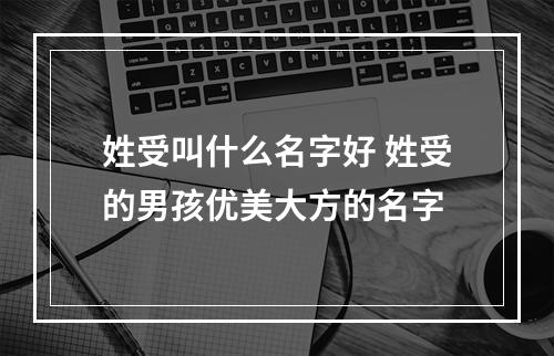 姓受叫什么名字好 姓受的男孩优美大方的名字