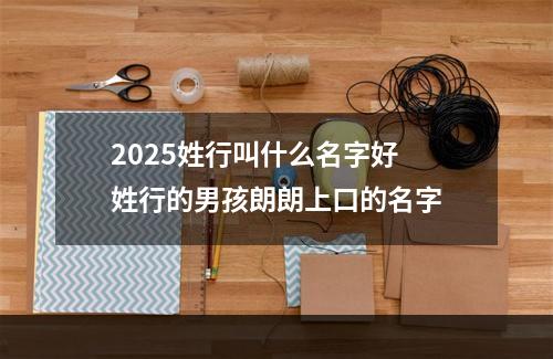 2025姓行叫什么名字好 姓行的男孩朗朗上口的名字