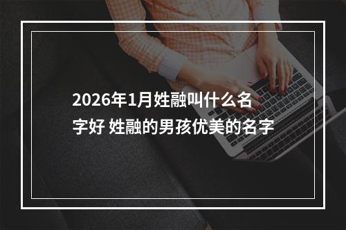 2026年1月姓融叫什么名字好 姓融的男孩优美的名字