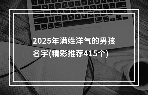 2025年满姓洋气的男孩名字(精彩推荐415个)