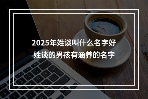 2025年姓谈叫什么名字好 姓谈的男孩有涵养的名字