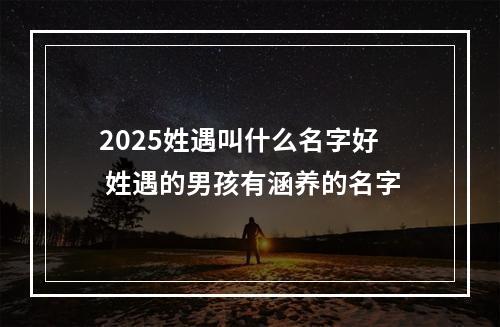 2025姓遇叫什么名字好 姓遇的男孩有涵养的名字