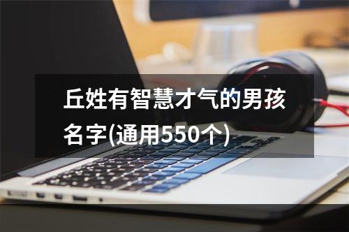 丘姓有智慧才气的男孩名字(通用550个)