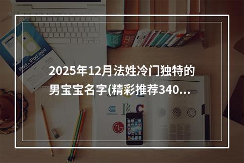 2025年12月法姓冷门独特的男宝宝名字(精彩推荐340个)