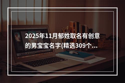 2025年11月郁姓取名有创意的男宝宝名字(精选309个)