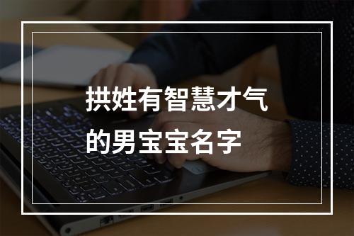 拱姓有智慧才气的男宝宝名字