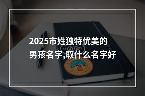 2025市姓独特优美的男孩名字,取什么名字好
