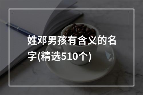 姓邓男孩有含义的名字(精选510个)