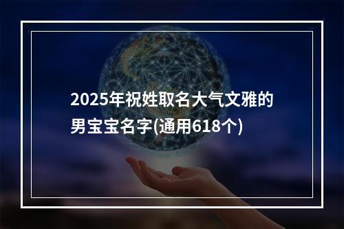 2025年祝姓取名大气文雅的男宝宝名字(通用618个)