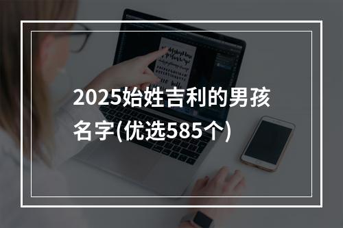 2025始姓吉利的男孩名字(优选585个)
