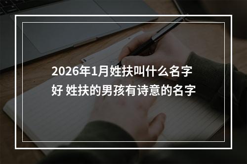 2026年1月姓扶叫什么名字好 姓扶的男孩有诗意的名字
