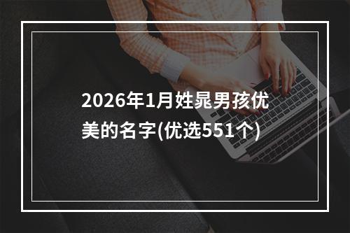 2026年1月姓晁男孩优美的名字(优选551个)
