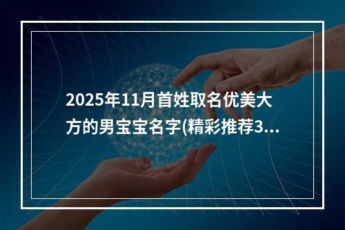 2025年11月首姓取名优美大方的男宝宝名字(精彩推荐370个)