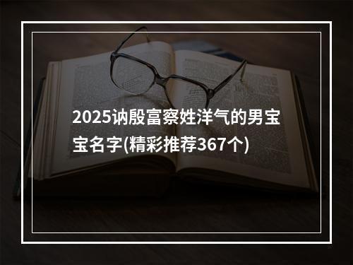 2025讷殷富察姓洋气的男宝宝名字(精彩推荐367个)