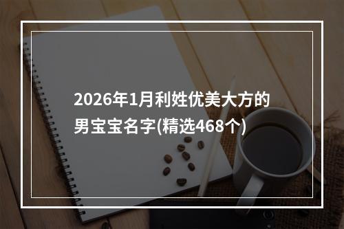 2026年1月利姓优美大方的男宝宝名字(精选468个)