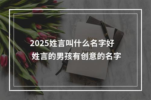 2025姓言叫什么名字好 姓言的男孩有创意的名字