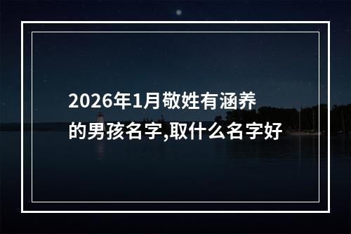 2026年1月敬姓有涵养的男孩名字,取什么名字好