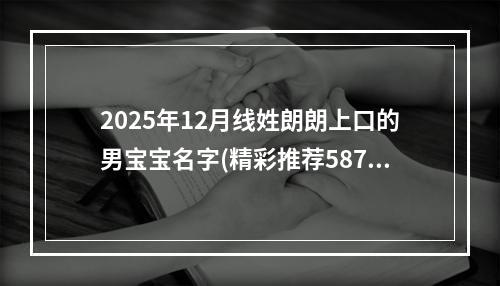 2025年12月线姓朗朗上口的男宝宝名字(精彩推荐587个)