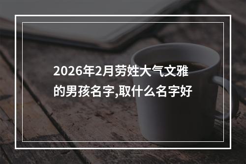 2026年2月劳姓大气文雅的男孩名字,取什么名字好