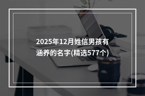2025年12月姓信男孩有涵养的名字(精选577个)