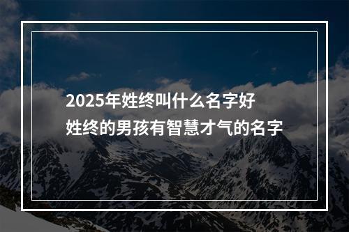 2025年姓终叫什么名字好 姓终的男孩有智慧才气的名字