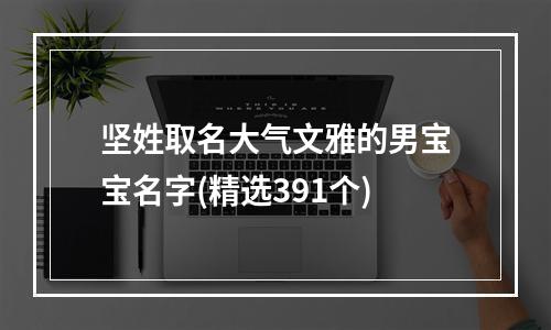 坚姓取名大气文雅的男宝宝名字(精选391个)