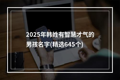 2025年韩姓有智慧才气的男孩名字(精选645个)