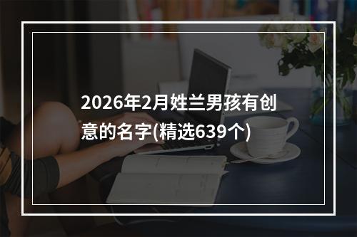 2026年2月姓兰男孩有创意的名字(精选639个)
