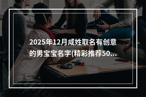 2025年12月咸姓取名有创意的男宝宝名字(精彩推荐502个)