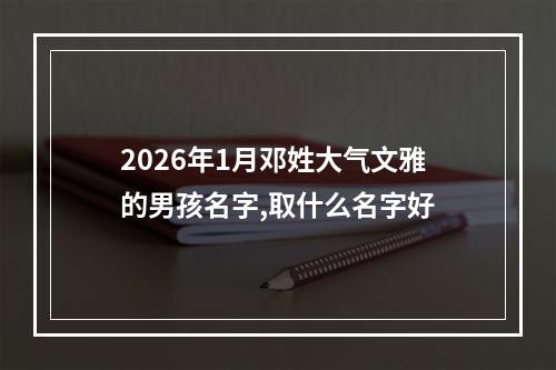 2026年1月邓姓大气文雅的男孩名字,取什么名字好